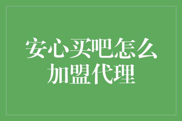 安心买吧怎么加盟代理