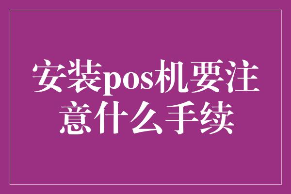 安装pos机要注意什么手续