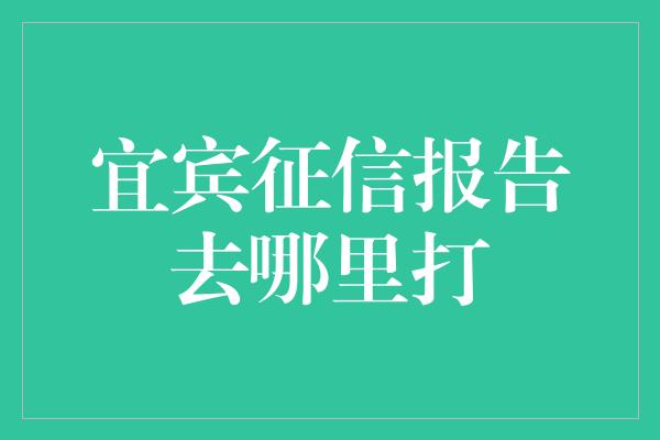 宜宾征信报告去哪里打