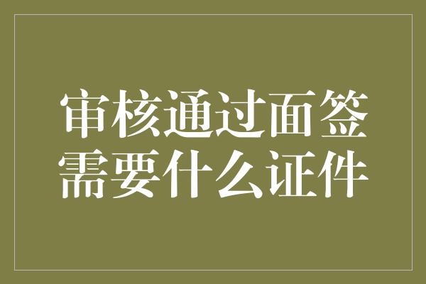 审核通过面签需要什么证件