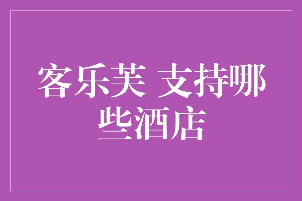 客乐芙 支持哪些酒店