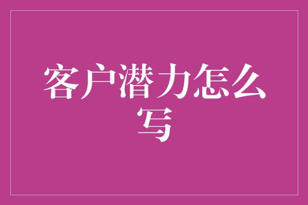 客户潜力怎么写