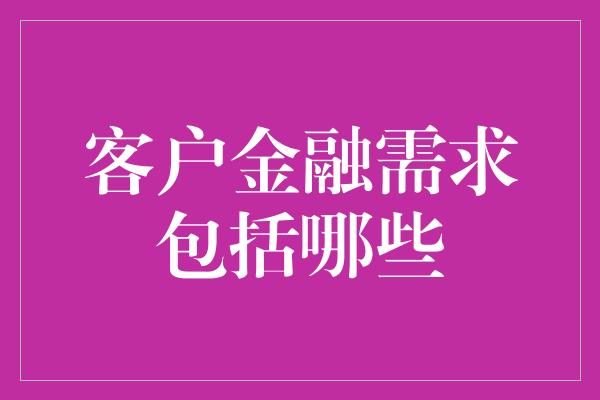 客户金融需求包括哪些