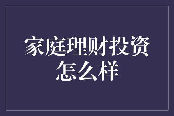 家庭理财投资怎么样