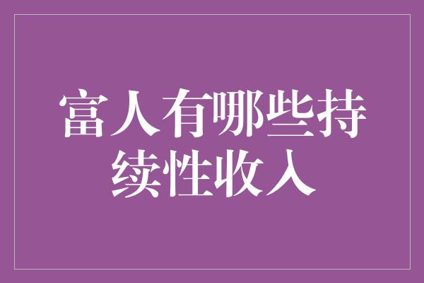 富人有哪些持续性收入