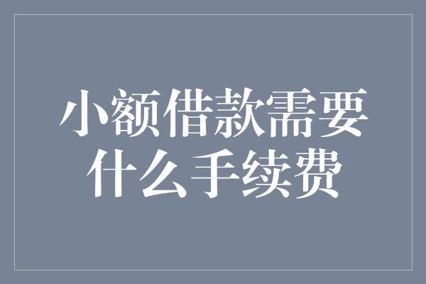 小额借款需要什么手续费