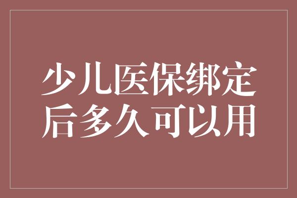 少儿医保绑定后多久可以用