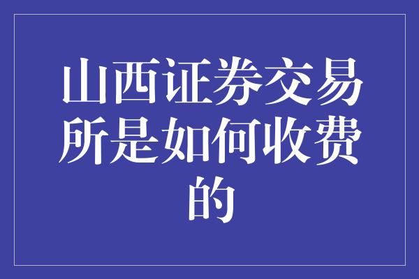 山西证券交易所是如何收费的