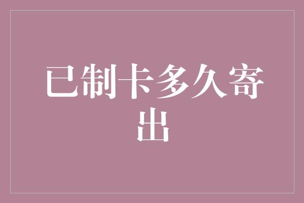 已制卡多久寄出