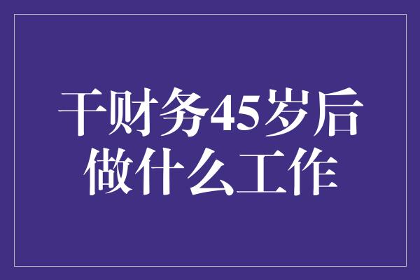 干财务45岁后做什么工作