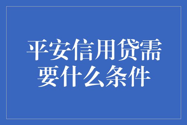 平安信用贷需要什么条件