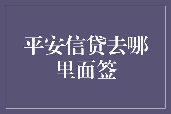 平安信贷去哪里面签