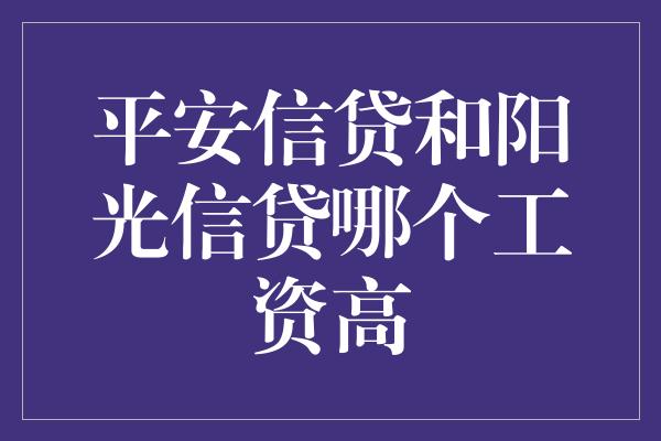 平安信贷和阳光信贷哪个工资高