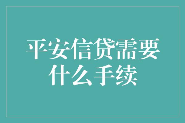 平安信贷需要什么手续