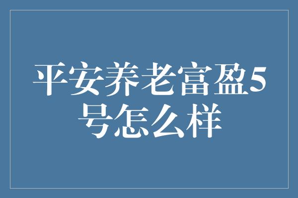 平安养老富盈5号怎么样