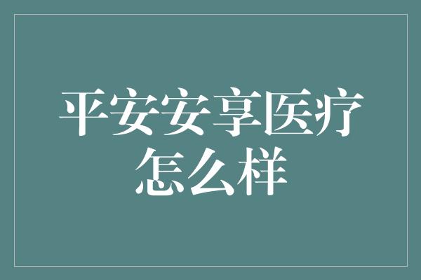 平安安享医疗怎么样