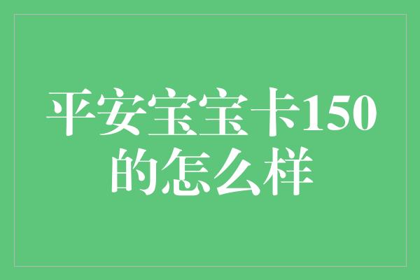 平安宝宝卡150的怎么样