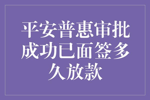 平安普惠审批成功已面签多久放款