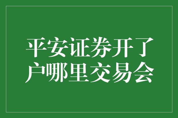 平安证券开了户哪里交易会