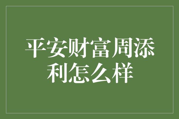 平安财富周添利怎么样