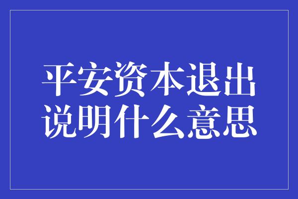 平安资本退出说明什么意思