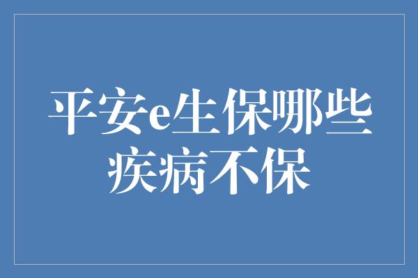 平安e生保哪些疾病不保