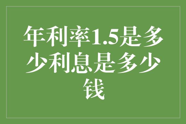 年利率1.5是多少利息是多少钱