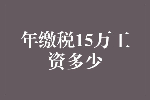 年缴税15万工资多少