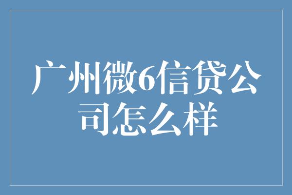 广州微6信贷公司怎么样