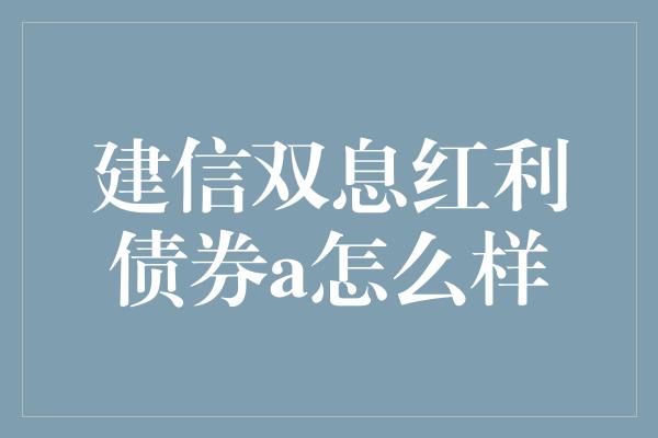 建信双息红利债券a怎么样