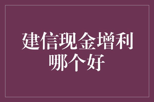 建信现金增利哪个好