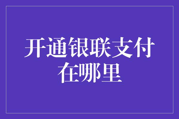 开通银联支付在哪里