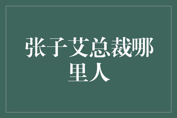 张子艾总裁哪里人