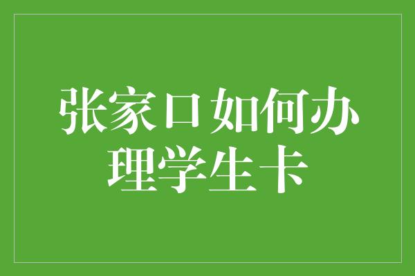 张家口如何办理学生卡