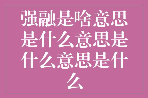 强融是啥意思是什么意思是什么意思是什么