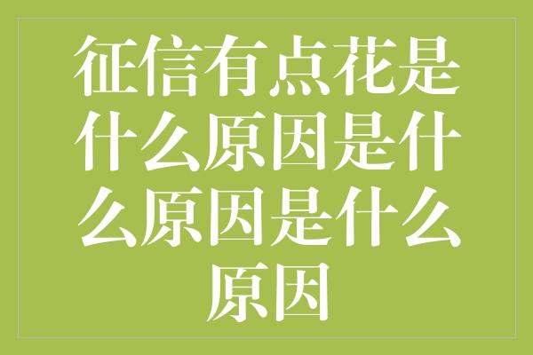 征信有点花是什么原因是什么原因是什么原因