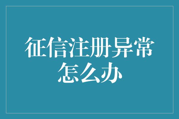 征信注册异常怎么办