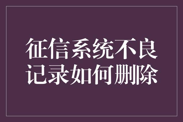 征信系统不良记录如何删除