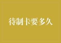 待制卡要多久：规则、流程与预估时间详解