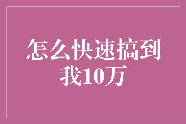 怎么快速搞到我10万