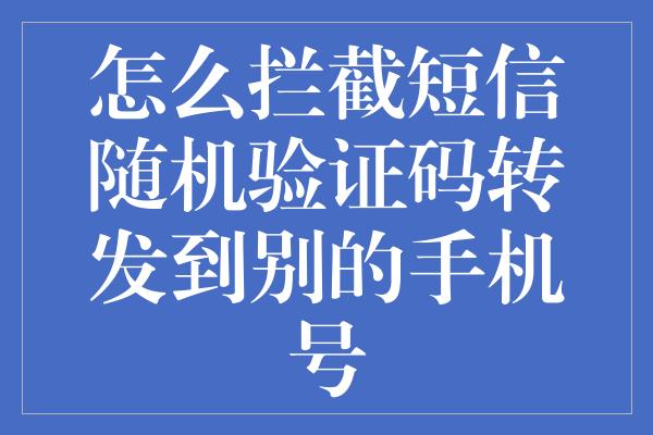 怎么拦截短信随机验证码转发到别的手机号