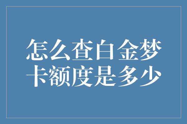 怎么查白金梦卡额度是多少