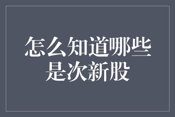 怎么知道哪些是次新股