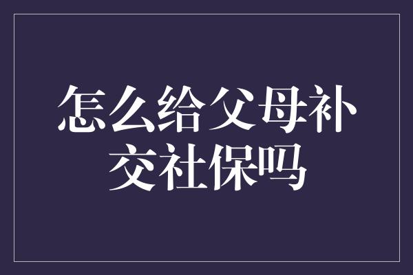 怎么给父母补交社保吗