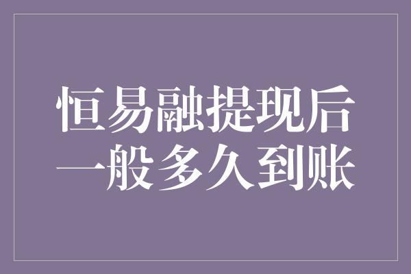 恒易融提现后一般多久到账