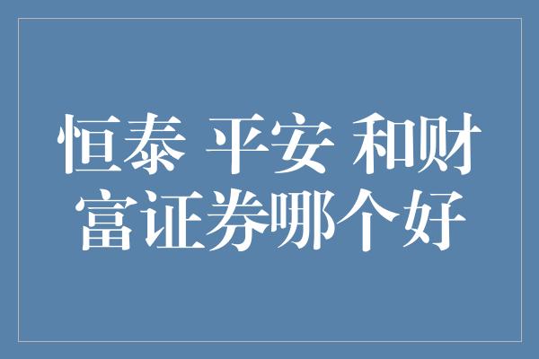 恒泰 平安 和财富证券哪个好