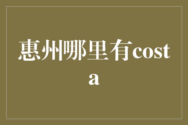 惠州哪里有costa