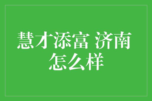 慧才添富 济南 怎么样