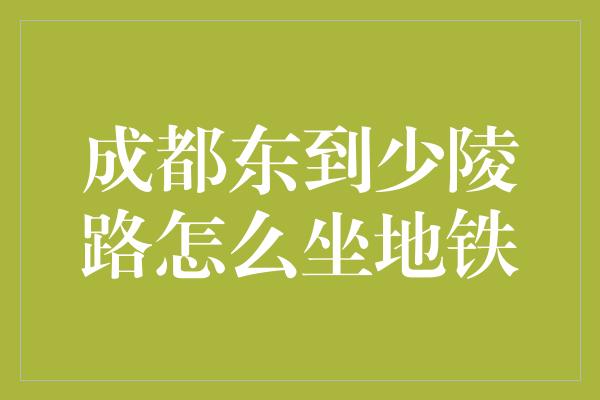 成都东到少陵路怎么坐地铁