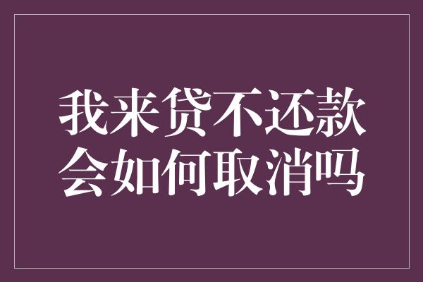 我来贷不还款会如何取消吗